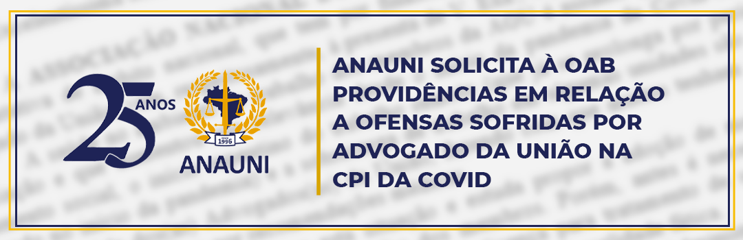 ANAUNI SOLICITA À OAB PROVIDÊNCIAS EM RELAÇÃO A OFENSAS SOFRIDAS POR ADVOGADO DA UNIÃO NA CPI DA COVID