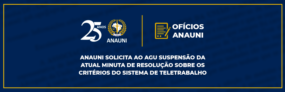 ANAUNI SOLICITA AO AGU SUSPENSÃO DA ATUAL MINUTA DE RESOLUÇÃO SOBRE OS CRITÉRIOS DO SISTEMA DE TELETRABALHO