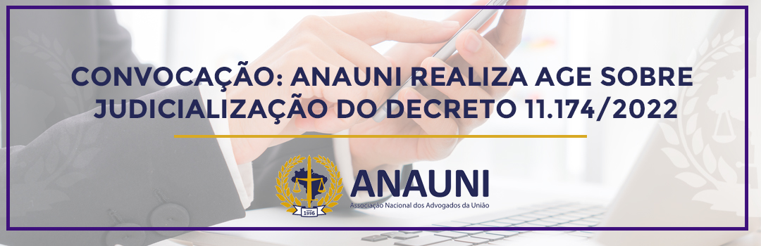 CONVOCAÇÃO: ANAUNI REALIZA AGE SOBRE JUDICIALIZAÇÃO DO DECRETO 11.174/2022