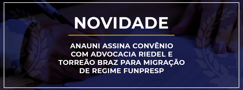 NOVIDADE: ANAUNI ASSINA CONVÊNIO COM ADVOCACIA RIEDEL E TORREÃO BRAZ PARA MIGRAÇÃO DE REGIME – FUNPRESP