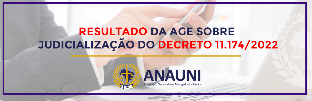 ASSOCIADOS DA ANAUNI APROVAM JUDICIALIZAÇÃO DO DECRETO 11.174/2022