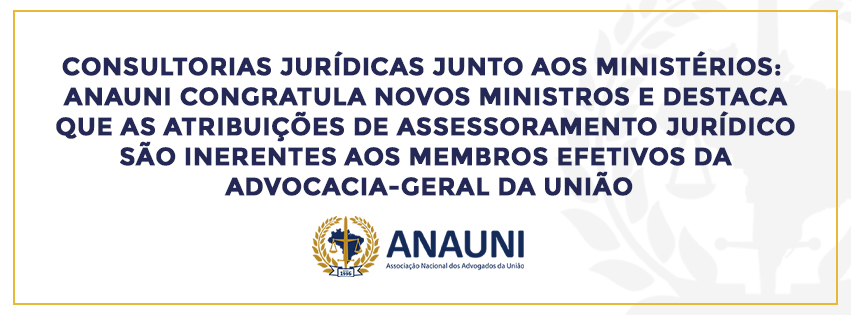 CONSULTORIAS JURÍDICAS JUNTO AOS MINISTÉRIOS:  ANAUNI CONGRATULA NOVOS MINISTROS E DESTACA QUE AS ATRIBUIÇÕES DE ASSESSORAMENTO JURÍDICO SÃO INERENTES AOS MEMBROS EFETIVOS DA ADVOCACIA-GERAL DA UNIÃO